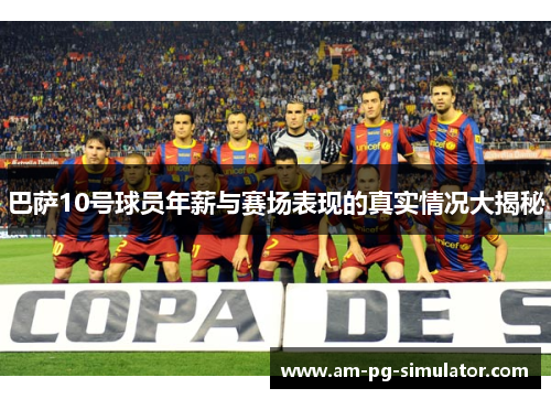 巴萨10号球员年薪与赛场表现的真实情况大揭秘