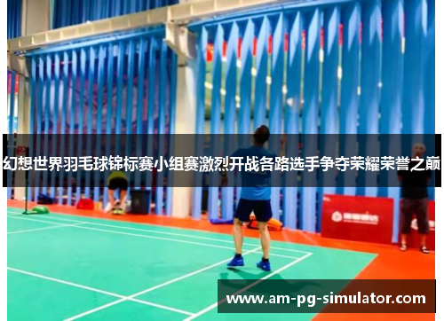 幻想世界羽毛球锦标赛小组赛激烈开战各路选手争夺荣耀荣誉之巅 幻想世界羽毛球锦标赛小组赛激烈开战各路选手争夺荣耀荣誉之巅