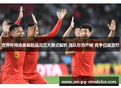 世界杯预选赛最新战况五大要点解析 强队形势严峻 竞争日益激烈