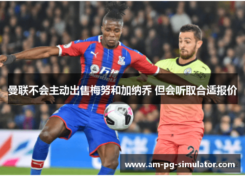 曼联不会主动出售梅努和加纳乔 但会听取合适报价 曼联不会主动出售梅努和加纳乔 但会听取合适报价