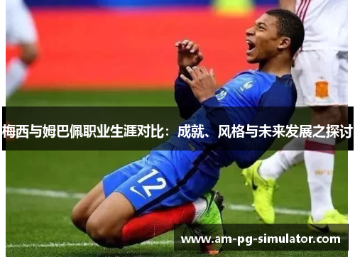 梅西与姆巴佩职业生涯对比：成就、风格与未来发展之探讨