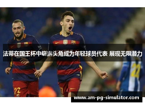 法蒂在国王杯中崭露头角成为年轻球员代表 展现无限潜力