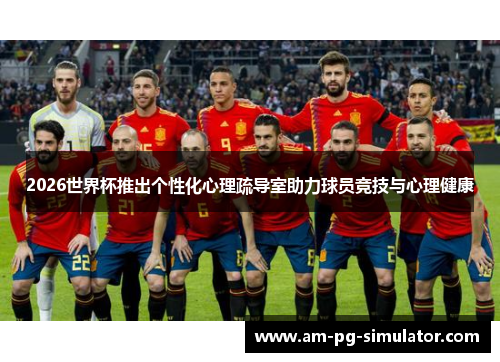 2026世界杯推出个性化心理疏导室助力球员竞技与心理健康