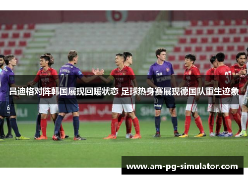 吕迪格对阵韩国展现回暖状态 足球热身赛展现德国队重生迹象