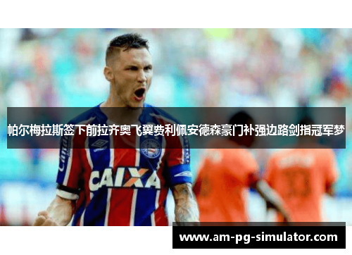 帕尔梅拉斯签下前拉齐奥飞翼费利佩安德森豪门补强边路剑指冠军梦