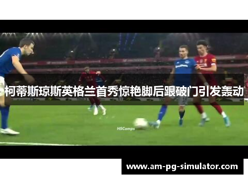 柯蒂斯琼斯英格兰首秀惊艳脚后跟破门引发轰动