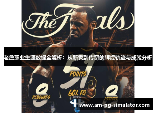 老詹职业生涯数据全解析：从新秀到传奇的辉煌轨迹与成就分析