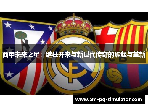 西甲未来之星:继往开来与新世代传奇的崛起与革新 西甲未来之星:继往开来与新世代传奇的崛起与革新