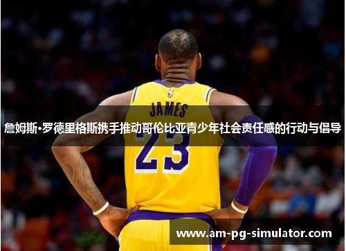 詹姆斯·罗德里格斯携手推动哥伦比亚青少年社会责任感的行动与倡导 詹姆斯·罗德里格斯携手推动哥伦比亚青少年社会责任感的行动与倡导