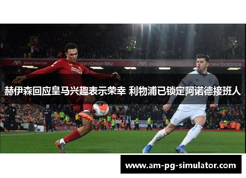 赫伊森回应皇马兴趣表示荣幸 利物浦已锁定阿诺德接班人 赫伊森回应皇马兴趣表示荣幸 利物浦已锁定阿诺德接班人