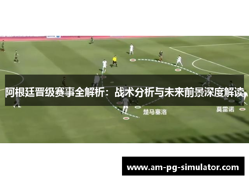 阿根廷晋级赛事全解析:战术分析与未来前景深度解读 阿根廷晋级赛事全解析:战术分析与未来前景深度解读