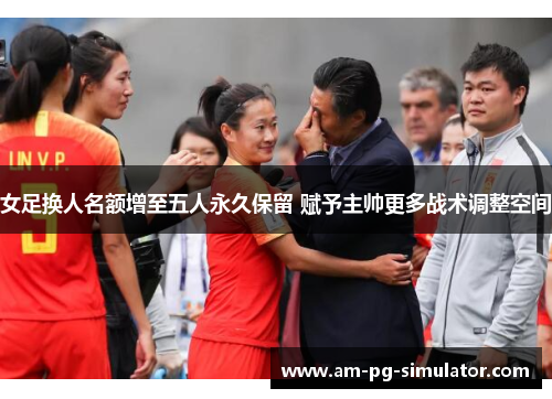 女足换人名额增至五人永久保留 赋予主帅更多战术调整空间 女足换人名额增至五人永久保留 赋予主帅更多战术调整空间