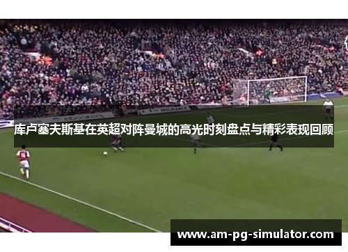 库卢塞夫斯基在英超对阵曼城的高光时刻盘点与精彩表现回顾