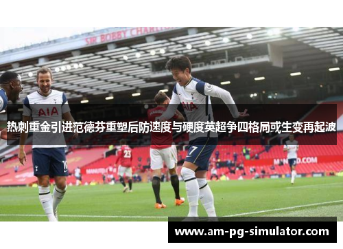热刺重金引进范德芬重塑后防速度与硬度英超争四格局或生变再起波 热刺重金引进范德芬重塑后防速度与硬度英超争四格局或生变再起波