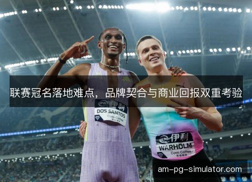 联赛冠名落地难点，品牌契合与商业回报双重考验